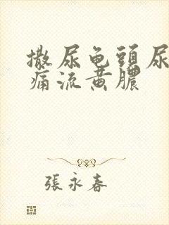 撒尿龟头尿道疼痛流黄脓