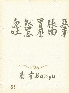 忽然胃胀恶心想吐怎么回事