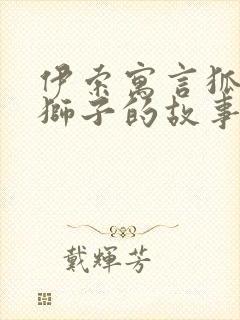 伊索寓言狐狸与狮子的故事