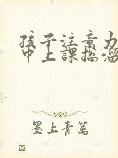 孩子注意力不集中上课总溜号