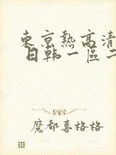 东京热高清不卡 日韩一区二区