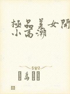 极品美女开粉嫩小高潮