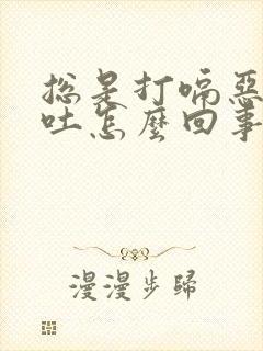 总是打嗝恶心想吐怎么回事