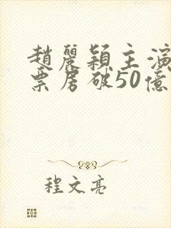 赵丽颖主演电影票房破50亿