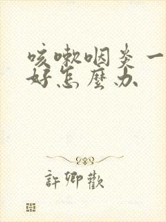 咳嗽咽炎一直不好怎么办