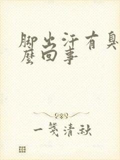 脚出汗有臭味怎么回事