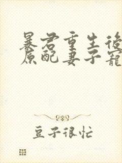 暴君重生后,将原配妻子宠上天