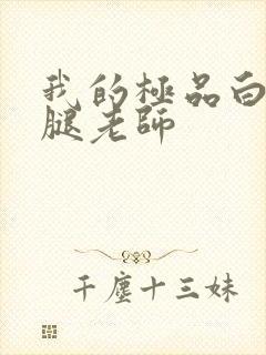 我的极品白丝美腿老师