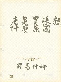 老是胃胀想吐是什么原因