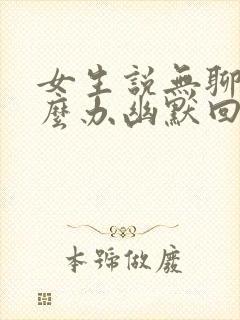 女生说无聊该怎么办幽默回复