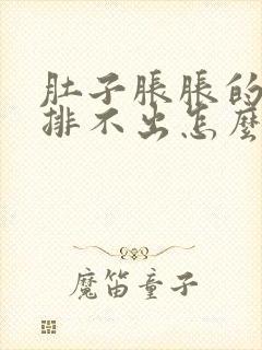 肚子胀胀的大便排不出怎么回事