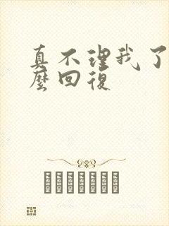 真不理我了吗怎么回复