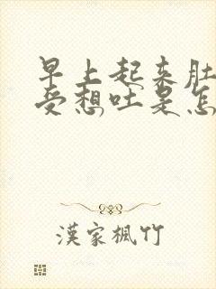 早上起来肚子难受想吐是怎么回事