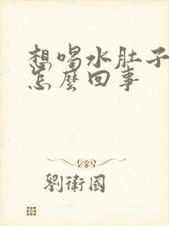 想喝水肚子发胀怎么回事