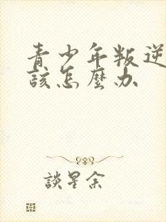 青少年叛逆厌学该怎么办