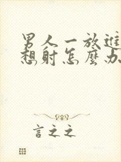 男人一放进去就想射怎么办