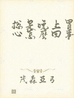 总是晚上胃酸烧心怎么回事