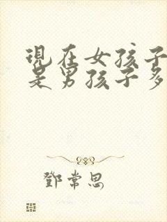 现在女孩子多还是男孩子多