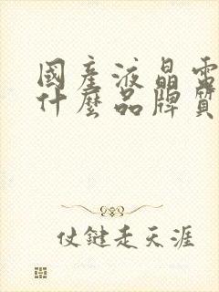 国产液晶电视机什么品牌质量好