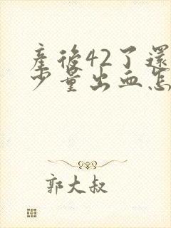 产后42了还有少量出血怎么回事