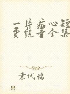 一片痴心短剧免费观看全集高清版