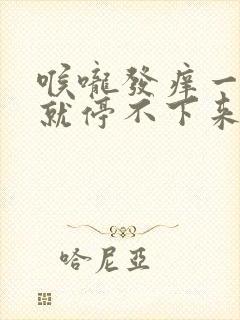 喉咙发痒一咳嗽就停不下来