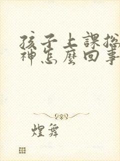 孩子上课总是走神怎么回事,怎样纠正