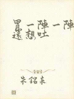 胃一阵一阵的痛还想吐