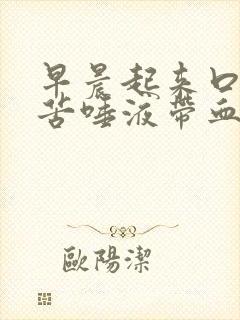 早晨起来口干口苦唾液带血是怎么回事