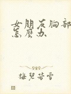 女朋友胸部疼痛怎么办