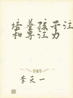 培养孩子注意力和专注力