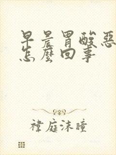 早晨胃酸恶心是怎么回事