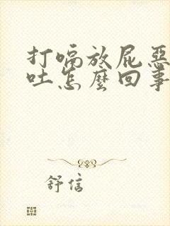 打嗝放屁恶心想吐怎么回事