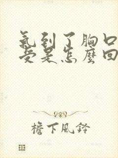 气到了胸口很难受是怎么回事