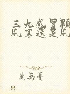 三九感冒颗粒是风寒还是风热