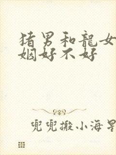 猪男和龙女配婚姻好不好