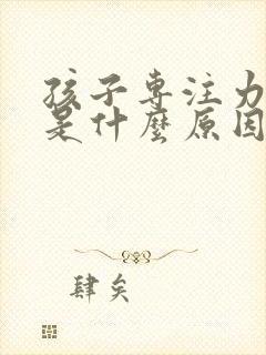 孩子专注力不行是什么原因导致的