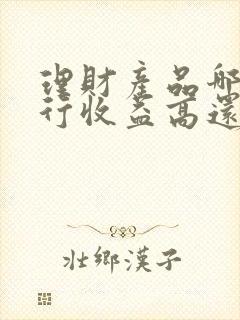 理财产品哪家银行收益高还安全些