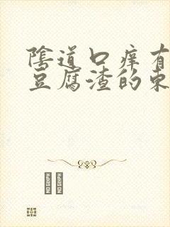 阴道口痒有白色豆腐渣的东西