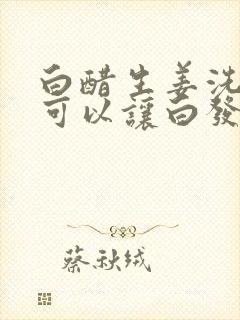 白醋生姜洗头发可以让白发变黑发