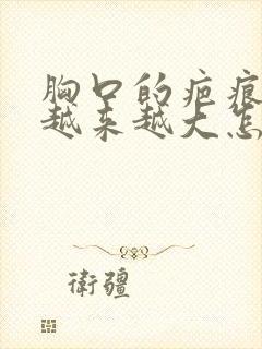 胸口的疤痕疙瘩越来越大怎么办