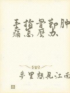 手指骨节肿胀疼痛怎么办