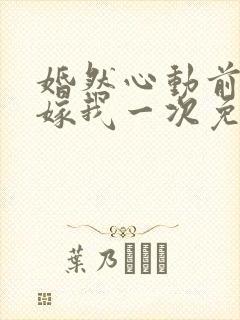 婚然心动前妻再嫁我一次免费阅读