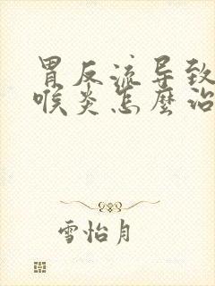 胃反流导致的咽喉炎怎么治疗