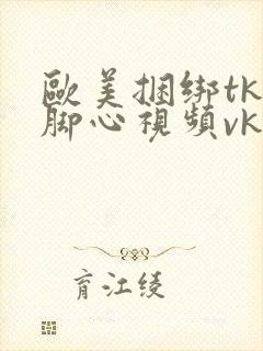 欧美捆绑tk挠脚心视频vk