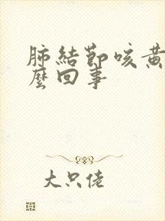 肺结节咳黄痰怎么回事