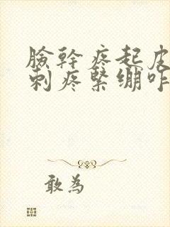 脸干疼起皮发红刺疼紧绷咋回事