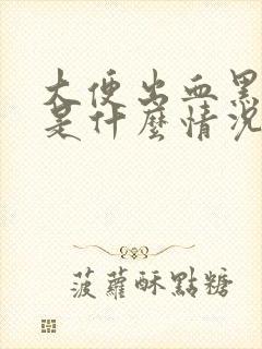 大便出血黑红色是什么情况