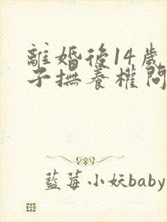 离婚后14岁孩子抚养权问题