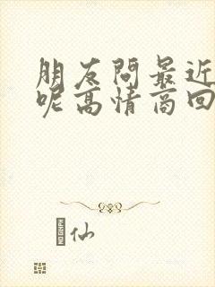 朋友问最近忙啥呢高情商回复